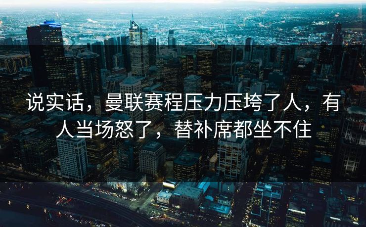 说实话，曼联赛程压力压垮了人，有人当场怒了，替补席都坐不住
