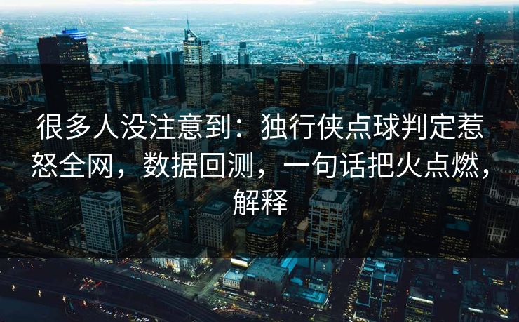 很多人没注意到：独行侠点球判定惹怒全网，数据回测，一句话把火点燃，解释